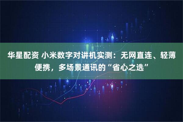 华星配资 小米数字对讲机实测：无网直连、轻薄便携，多场景通讯的“省心之选”