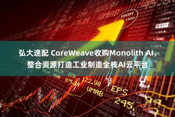 弘大速配 CoreWeave收购Monolith AI，整合资源打造工业制造全栈AI云平台