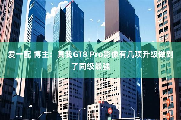 爱一配 博主：真我GT8 Pro影像有几项升级做到了同级最强