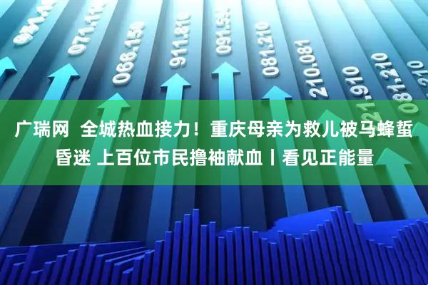 广瑞网  全城热血接力！重庆母亲为救儿被马蜂蜇昏迷 上百位市民撸袖献血丨看见正能量