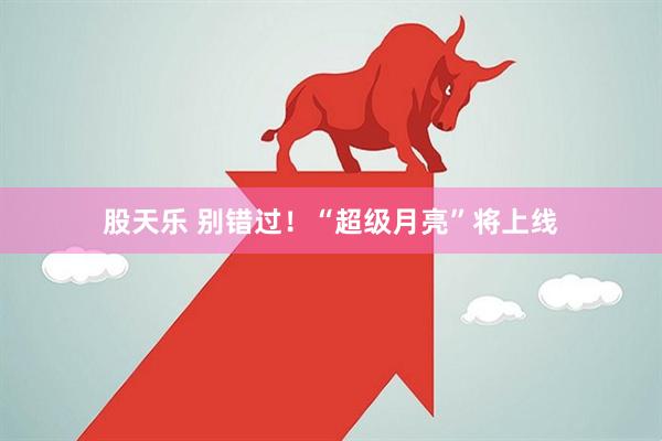 股天乐 别错过！“超级月亮”将上线