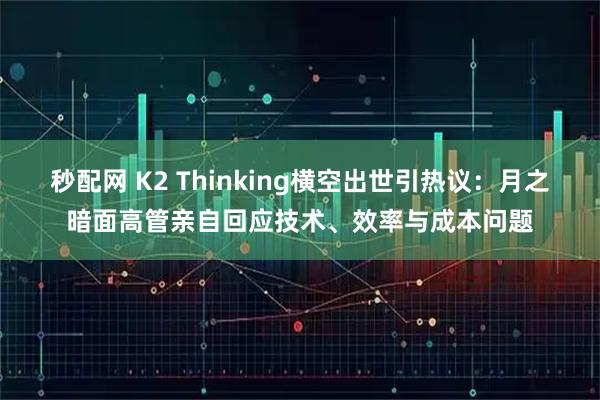 秒配网 K2 Thinking横空出世引热议：月之暗面高管亲自回应技术、效率与成本问题