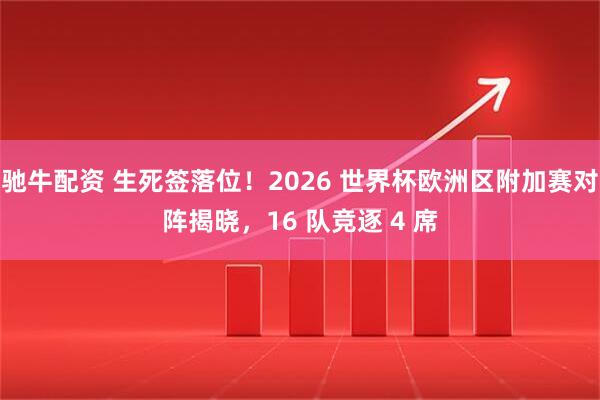 驰牛配资 生死签落位！2026 世界杯欧洲区附加赛对阵揭晓，16 队竞逐 4 席