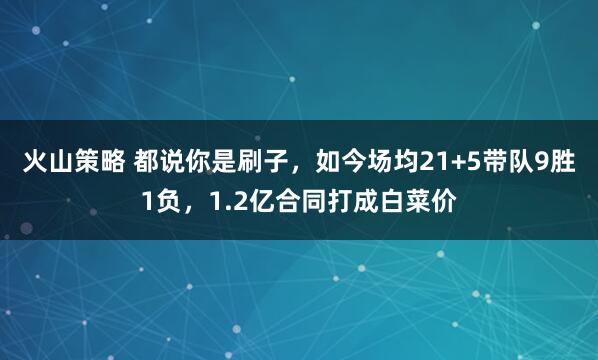 火山策略 都说你是刷子，如今场均21+5带队9胜1负，1.2亿合同打成白菜价