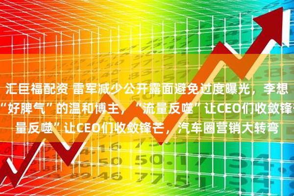 汇巨福配资 雷军减少公开露面避免过度曝光，李想从“怼网友”变成自嘲“好脾气”的温和博主，“流量反噬”让CEO们收敛锋芒，汽车圈营销大转弯