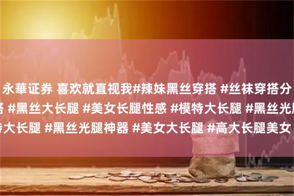 永華证券 喜欢就直视我#辣妹黑丝穿搭 #丝袜穿搭分享 #丝袜可爱性感穿搭 #黑丝大长腿 #美女长腿性感 #模特大长腿 #黑丝光腿神器 #美女大长腿 #高大长腿美女 #高跟鞋