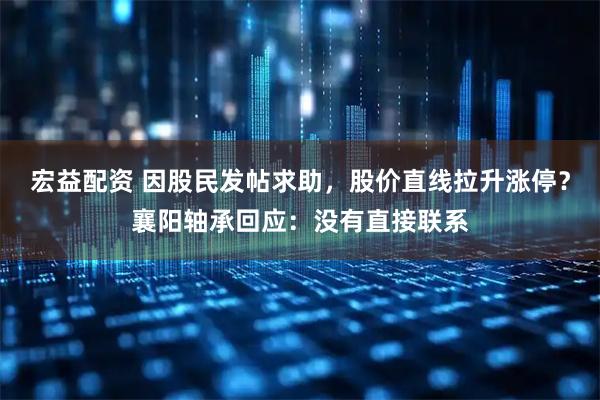 宏益配资 因股民发帖求助，股价直线拉升涨停？襄阳轴承回应：没有直接联系