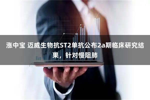 涨中宝 迈威生物抗ST2单抗公布2a期临床研究结果，针对慢阻肺