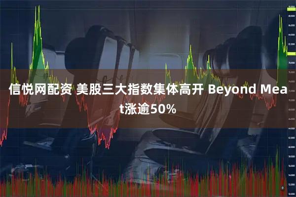 信悦网配资 美股三大指数集体高开 Beyond Meat涨逾50%