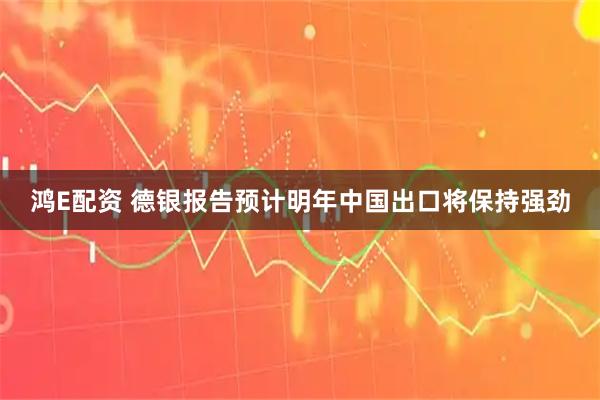 鸿E配资 德银报告预计明年中国出口将保持强劲