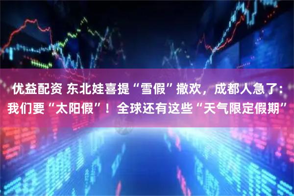 优益配资 东北娃喜提“雪假”撒欢，成都人急了：我们要“太阳假”！全球还有这些“天气限定假期”