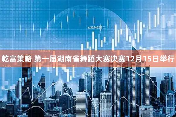 乾富策略 第一届湖南省舞蹈大赛决赛12月15日举行