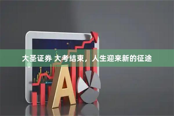 大圣证券 大考结束，人生迎来新的征途