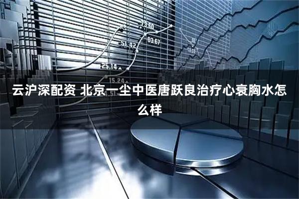 云沪深配资 北京一尘中医唐跃良治疗心衰胸水怎么样