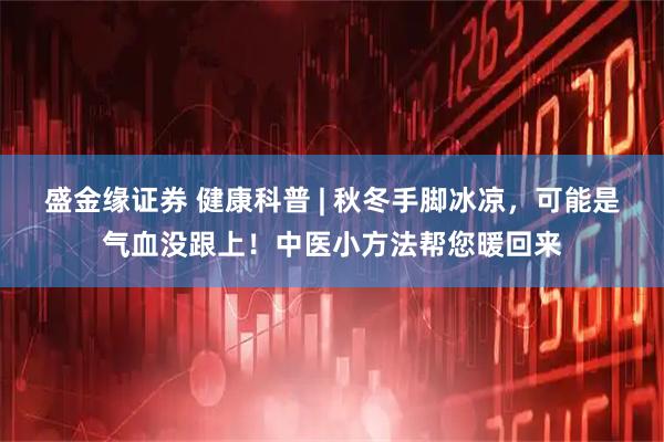 盛金缘证券 健康科普 | 秋冬手脚冰凉，可能是气血没跟上！中医小方法帮您暖回来