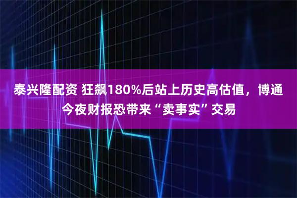 泰兴隆配资 狂飙180%后站上历史高估值，博通今夜财报恐带来“卖事实”交易