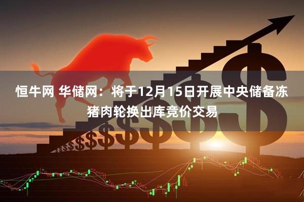 恒牛网 华储网：将于12月15日开展中央储备冻猪肉轮换出库竞价交易