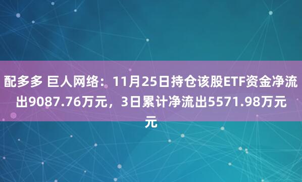 配多多 巨人网络：11月25日持仓该股ETF资金净流出9087.76万元，3日累计净流出5571.98万元