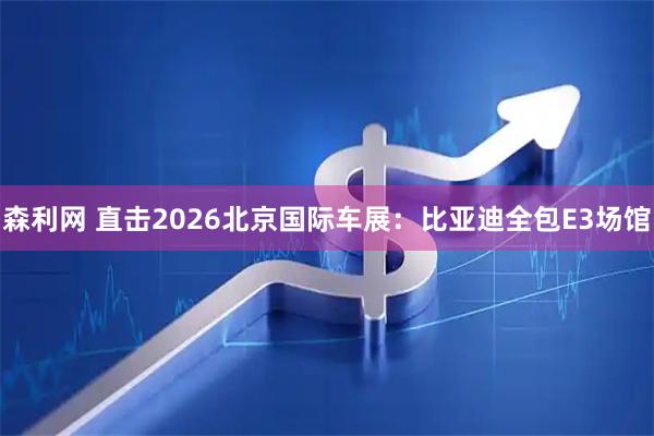 森利网 直击2026北京国际车展：比亚迪全包E3场馆