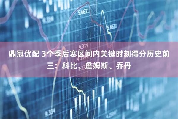 鼎冠优配 3个季后赛区间内关键时刻得分历史前三：科比、詹姆斯、乔丹