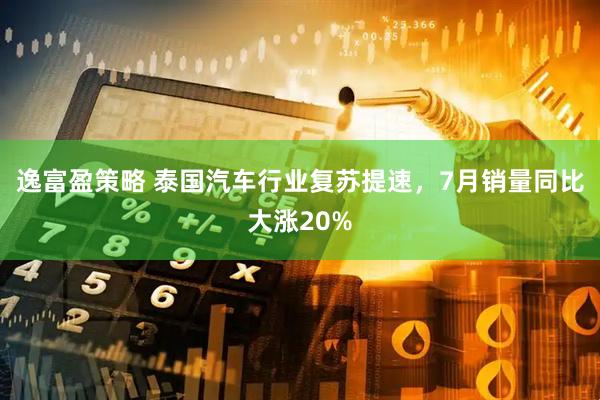 逸富盈策略 泰国汽车行业复苏提速,7月销量同比大涨20%