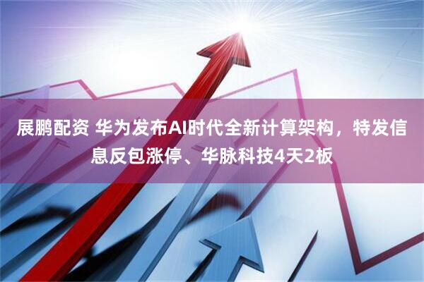 展鹏配资 华为发布AI时代全新计算架构，特发信息反包涨停、华脉科技4天2板